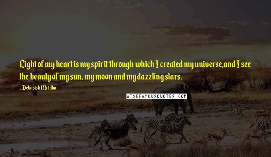 Debasish Mridha Quotes: Light of my heart is my spirit through which I created my universe,and I see the beauty of my sun, my moon and my dazzling stars.