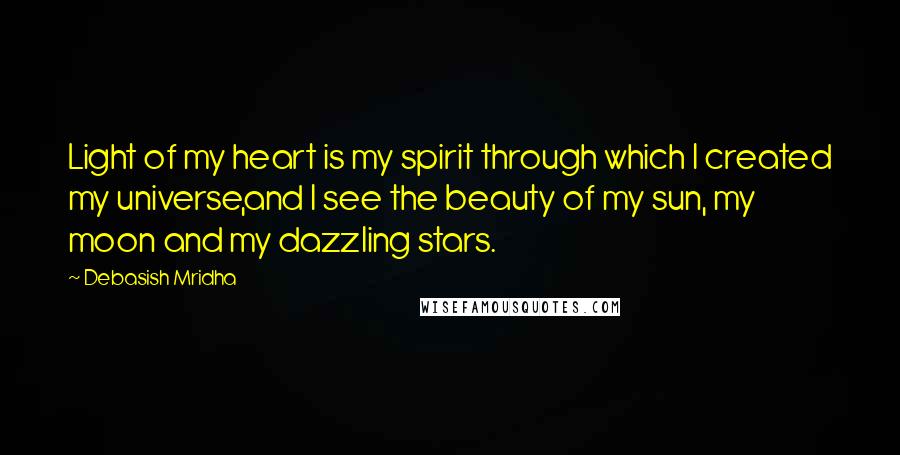 Debasish Mridha Quotes: Light of my heart is my spirit through which I created my universe,and I see the beauty of my sun, my moon and my dazzling stars.