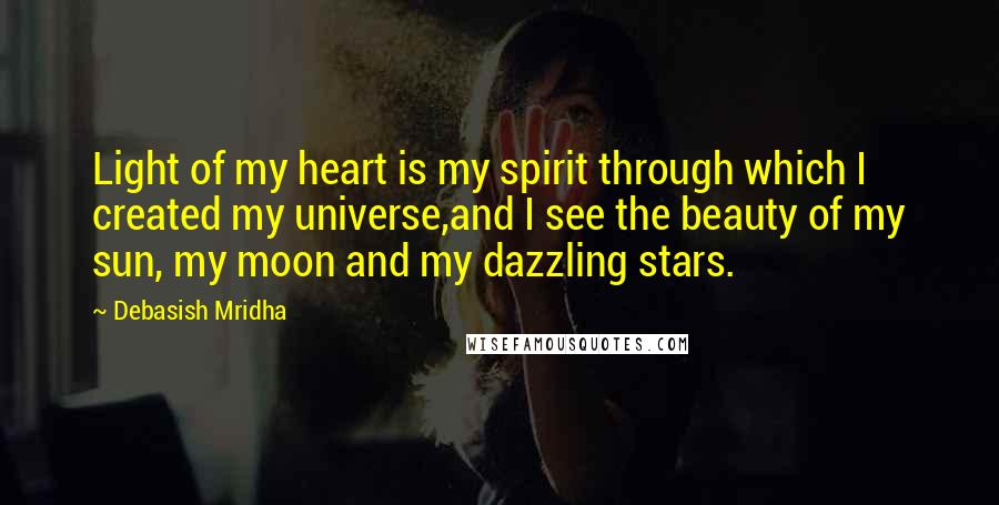 Debasish Mridha Quotes: Light of my heart is my spirit through which I created my universe,and I see the beauty of my sun, my moon and my dazzling stars.