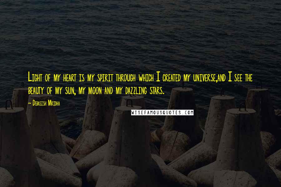 Debasish Mridha Quotes: Light of my heart is my spirit through which I created my universe,and I see the beauty of my sun, my moon and my dazzling stars.