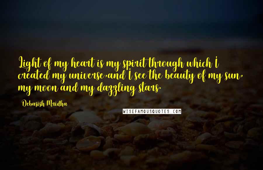 Debasish Mridha Quotes: Light of my heart is my spirit through which I created my universe,and I see the beauty of my sun, my moon and my dazzling stars.