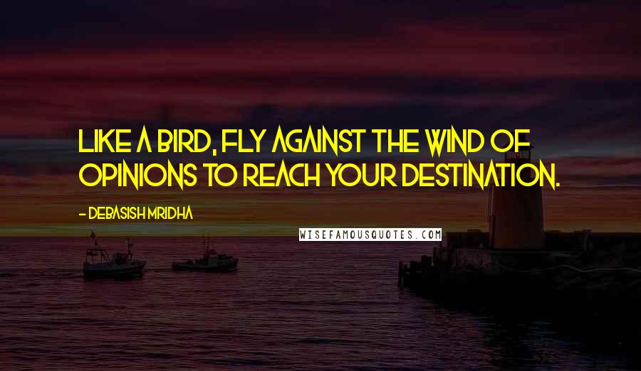 Debasish Mridha Quotes: Like a bird, fly against the wind of opinions to reach your destination.