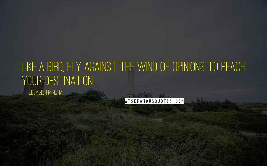 Debasish Mridha Quotes: Like a bird, fly against the wind of opinions to reach your destination.