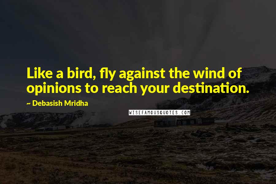 Debasish Mridha Quotes: Like a bird, fly against the wind of opinions to reach your destination.