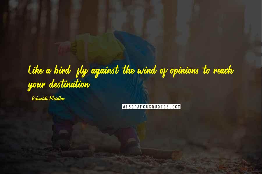 Debasish Mridha Quotes: Like a bird, fly against the wind of opinions to reach your destination.