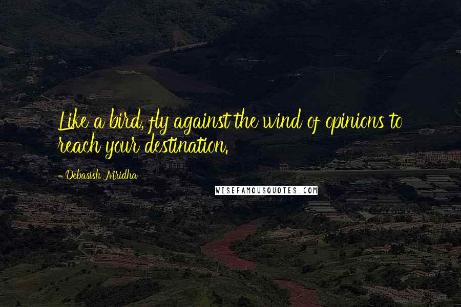 Debasish Mridha Quotes: Like a bird, fly against the wind of opinions to reach your destination.