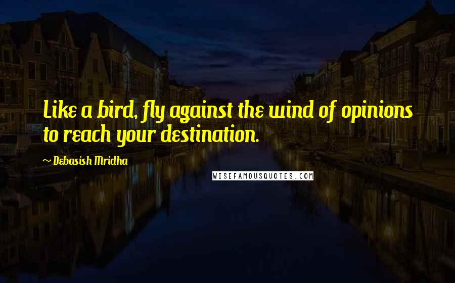 Debasish Mridha Quotes: Like a bird, fly against the wind of opinions to reach your destination.