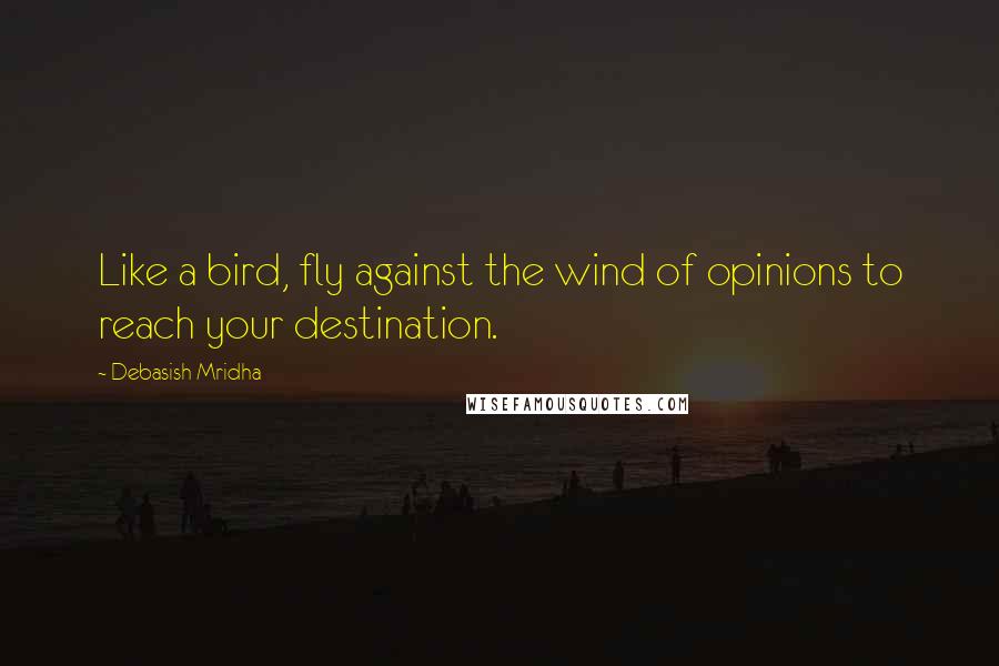 Debasish Mridha Quotes: Like a bird, fly against the wind of opinions to reach your destination.