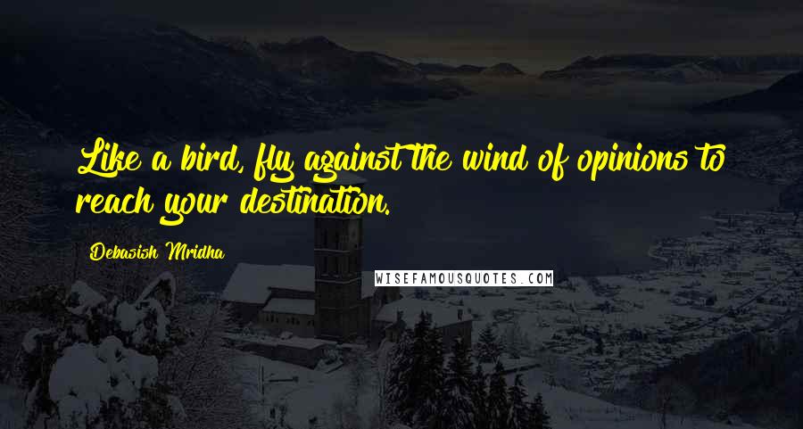 Debasish Mridha Quotes: Like a bird, fly against the wind of opinions to reach your destination.