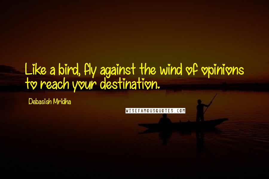 Debasish Mridha Quotes: Like a bird, fly against the wind of opinions to reach your destination.