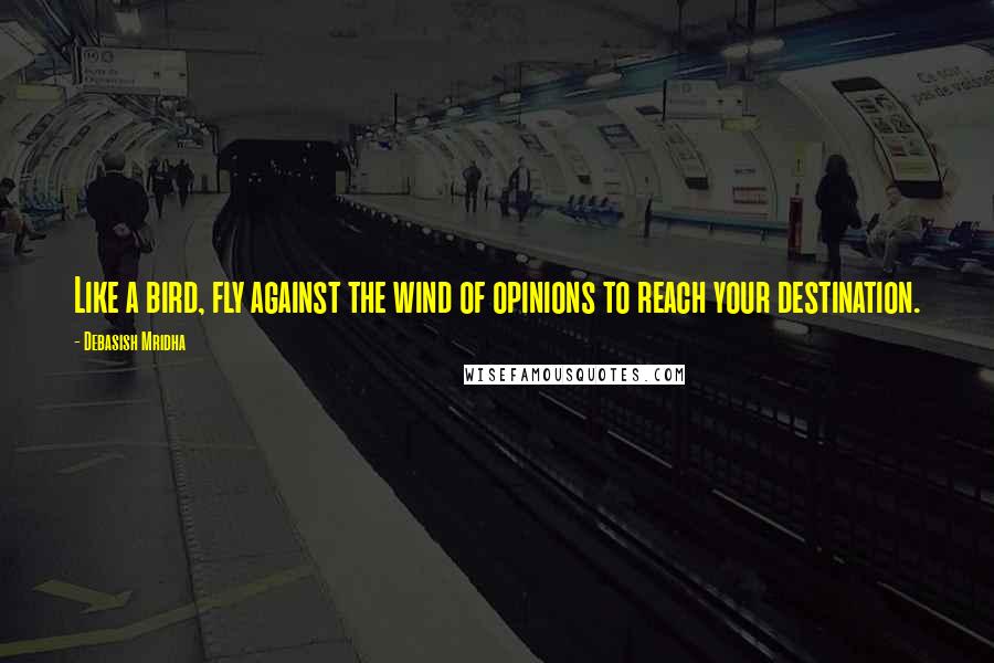 Debasish Mridha Quotes: Like a bird, fly against the wind of opinions to reach your destination.