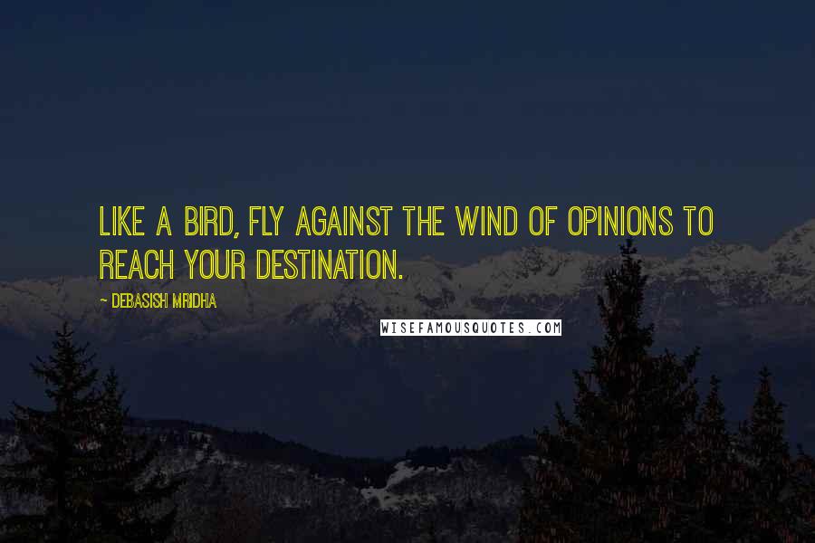 Debasish Mridha Quotes: Like a bird, fly against the wind of opinions to reach your destination.
