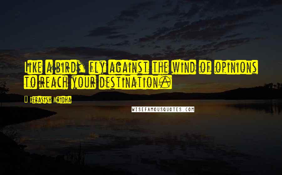 Debasish Mridha Quotes: Like a bird, fly against the wind of opinions to reach your destination.