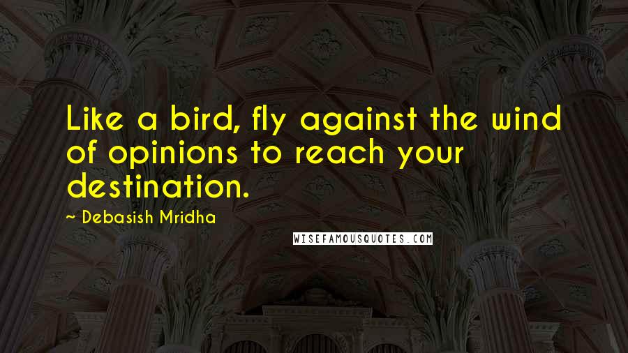 Debasish Mridha Quotes: Like a bird, fly against the wind of opinions to reach your destination.