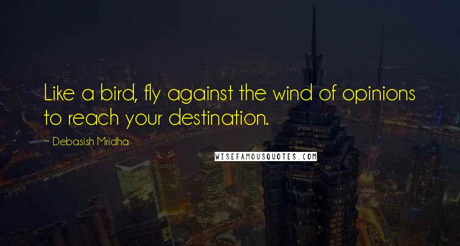 Debasish Mridha Quotes: Like a bird, fly against the wind of opinions to reach your destination.