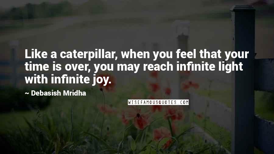 Debasish Mridha Quotes: Like a caterpillar, when you feel that your time is over, you may reach infinite light with infinite joy.