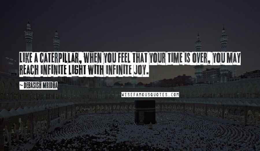 Debasish Mridha Quotes: Like a caterpillar, when you feel that your time is over, you may reach infinite light with infinite joy.