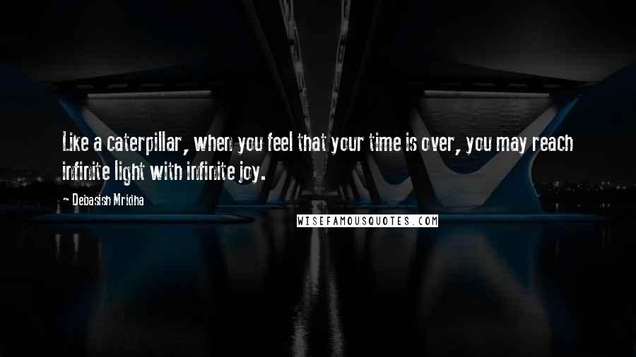 Debasish Mridha Quotes: Like a caterpillar, when you feel that your time is over, you may reach infinite light with infinite joy.