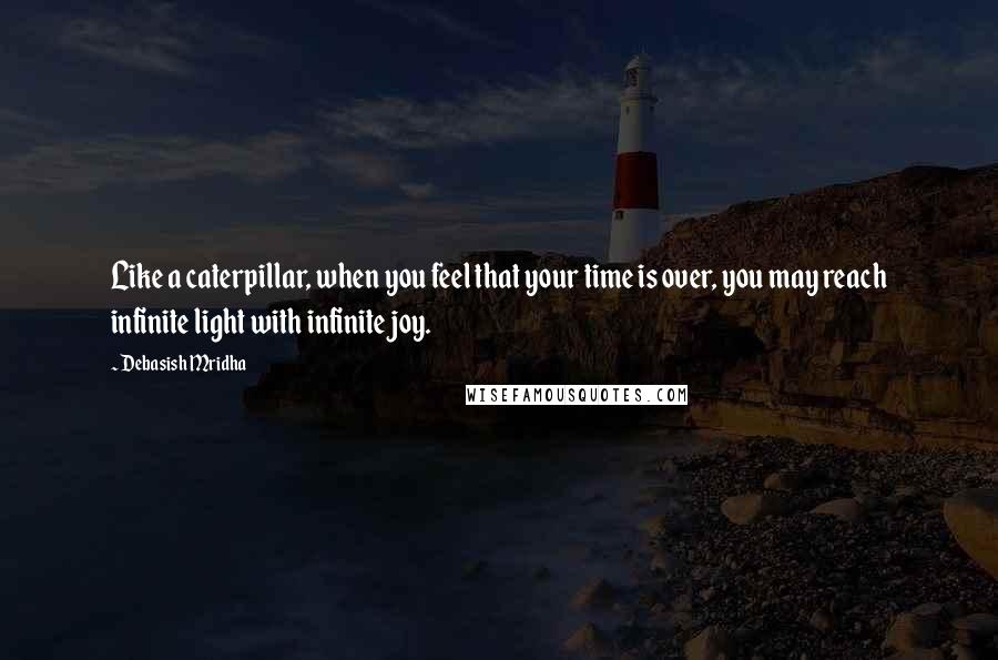 Debasish Mridha Quotes: Like a caterpillar, when you feel that your time is over, you may reach infinite light with infinite joy.