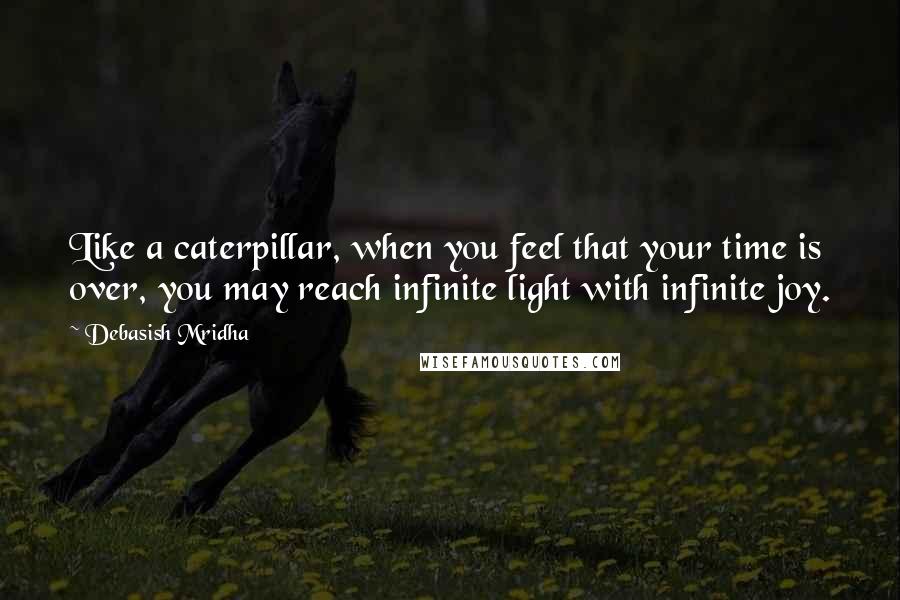 Debasish Mridha Quotes: Like a caterpillar, when you feel that your time is over, you may reach infinite light with infinite joy.