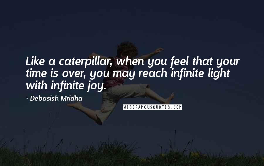 Debasish Mridha Quotes: Like a caterpillar, when you feel that your time is over, you may reach infinite light with infinite joy.