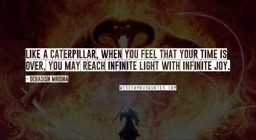 Debasish Mridha Quotes: Like a caterpillar, when you feel that your time is over, you may reach infinite light with infinite joy.