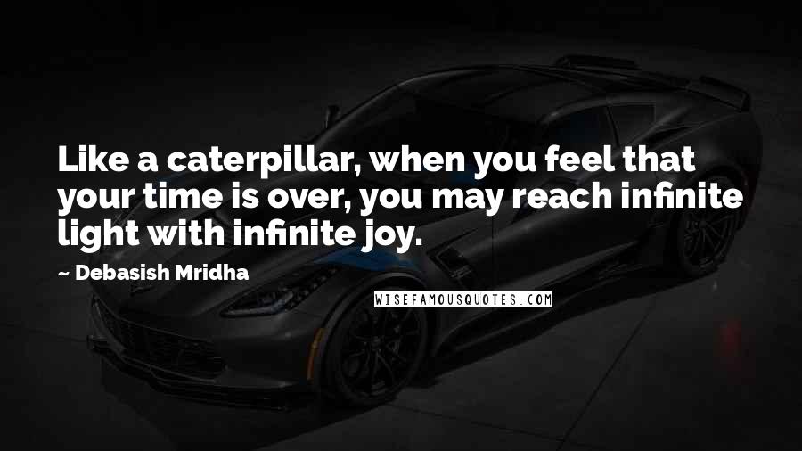 Debasish Mridha Quotes: Like a caterpillar, when you feel that your time is over, you may reach infinite light with infinite joy.