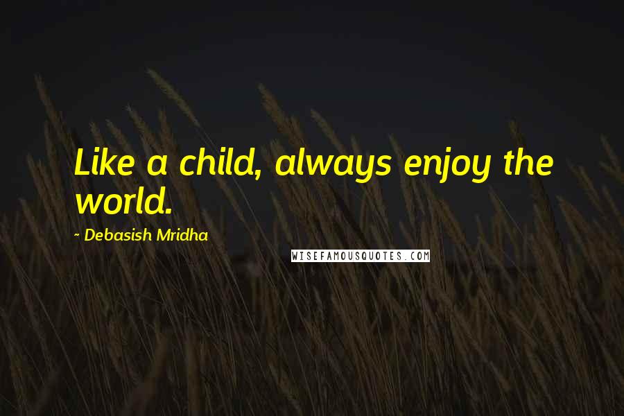 Debasish Mridha Quotes: Like a child, always enjoy the world.