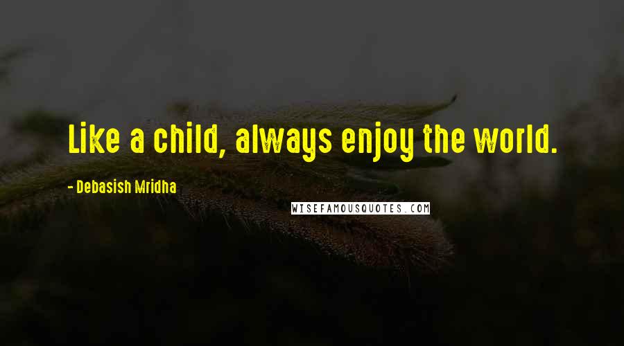 Debasish Mridha Quotes: Like a child, always enjoy the world.