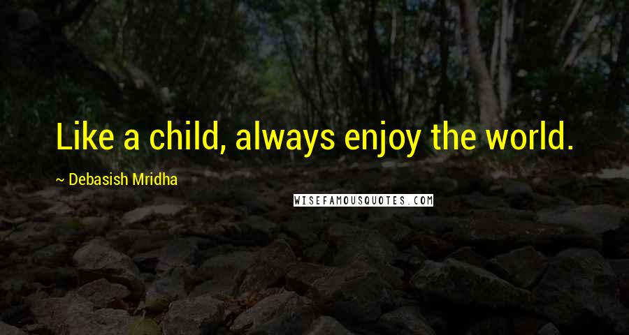 Debasish Mridha Quotes: Like a child, always enjoy the world.