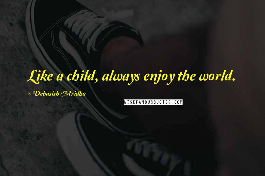 Debasish Mridha Quotes: Like a child, always enjoy the world.