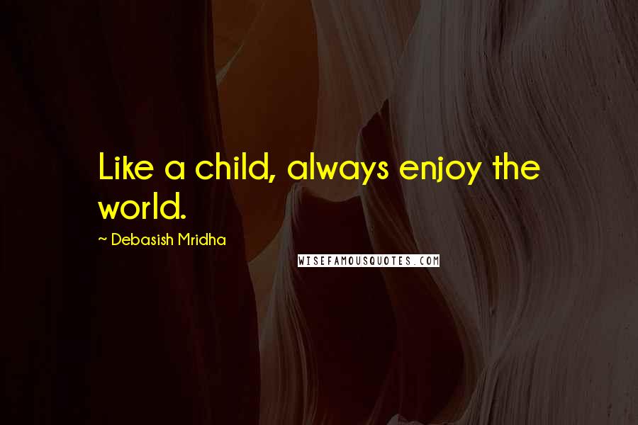 Debasish Mridha Quotes: Like a child, always enjoy the world.