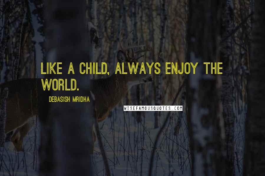 Debasish Mridha Quotes: Like a child, always enjoy the world.