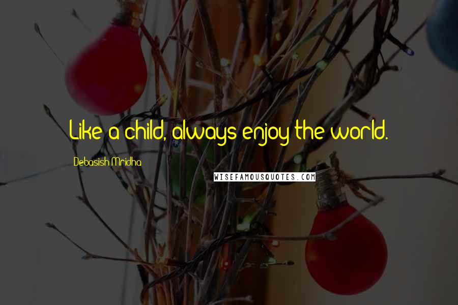 Debasish Mridha Quotes: Like a child, always enjoy the world.