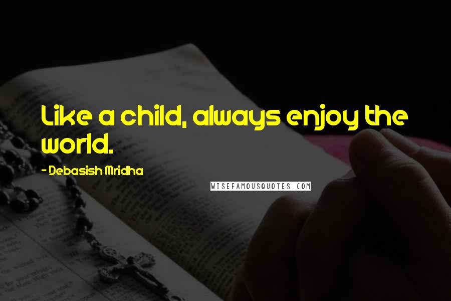 Debasish Mridha Quotes: Like a child, always enjoy the world.