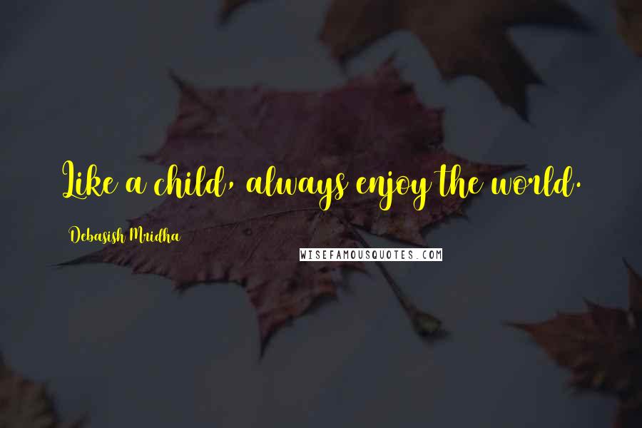 Debasish Mridha Quotes: Like a child, always enjoy the world.