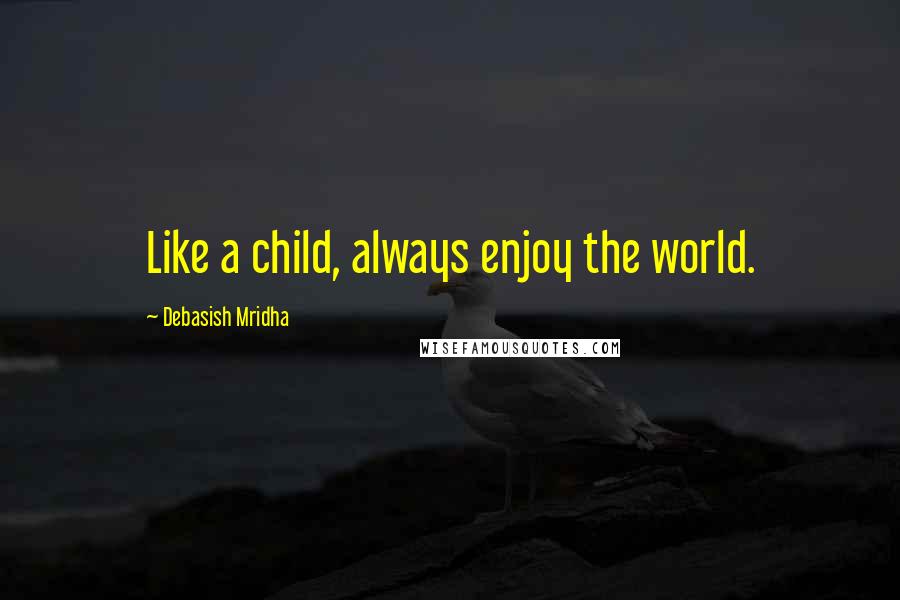 Debasish Mridha Quotes: Like a child, always enjoy the world.