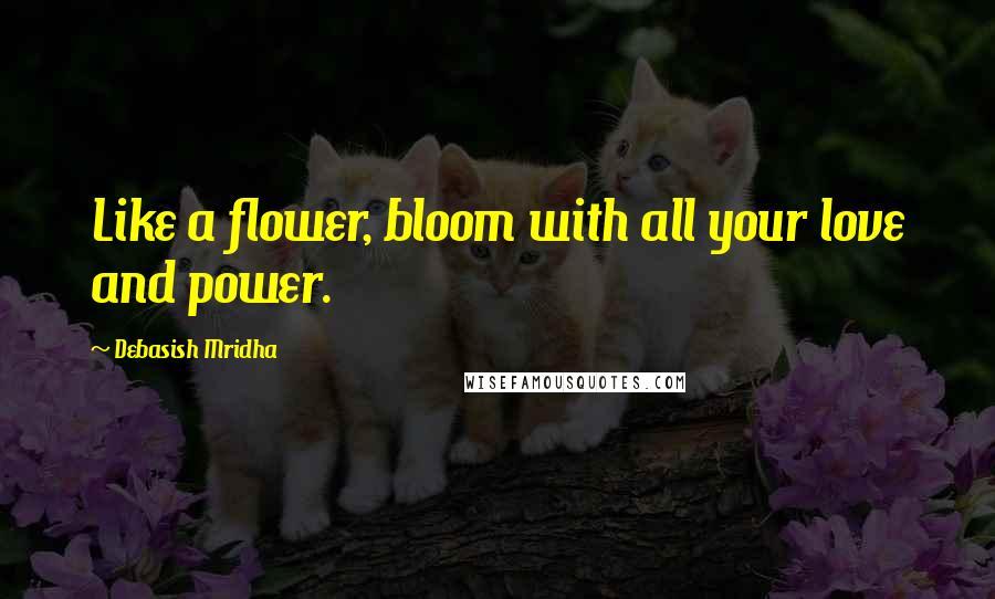 Debasish Mridha Quotes: Like a flower, bloom with all your love and power.