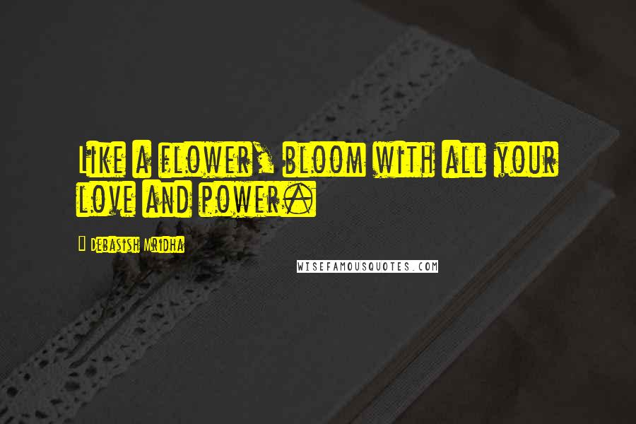 Debasish Mridha Quotes: Like a flower, bloom with all your love and power.