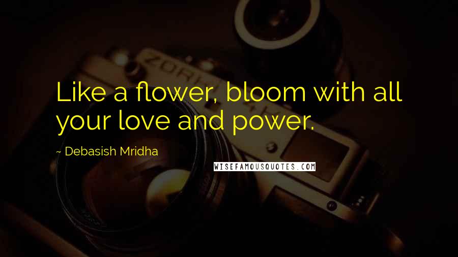 Debasish Mridha Quotes: Like a flower, bloom with all your love and power.