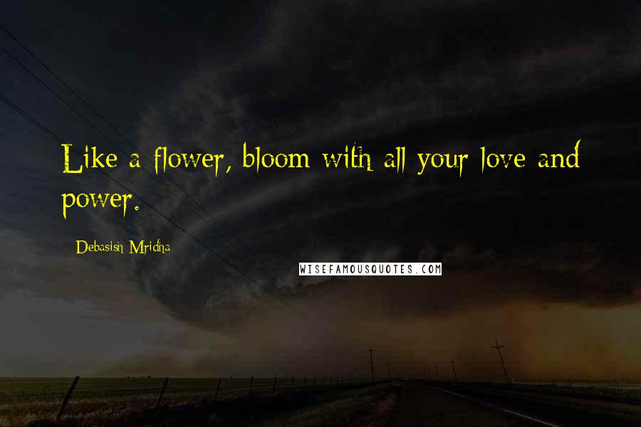 Debasish Mridha Quotes: Like a flower, bloom with all your love and power.