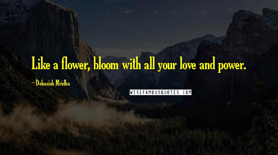 Debasish Mridha Quotes: Like a flower, bloom with all your love and power.