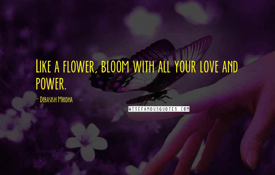 Debasish Mridha Quotes: Like a flower, bloom with all your love and power.