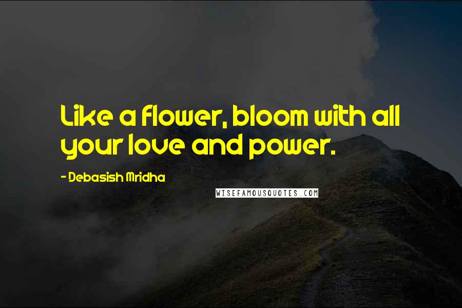 Debasish Mridha Quotes: Like a flower, bloom with all your love and power.