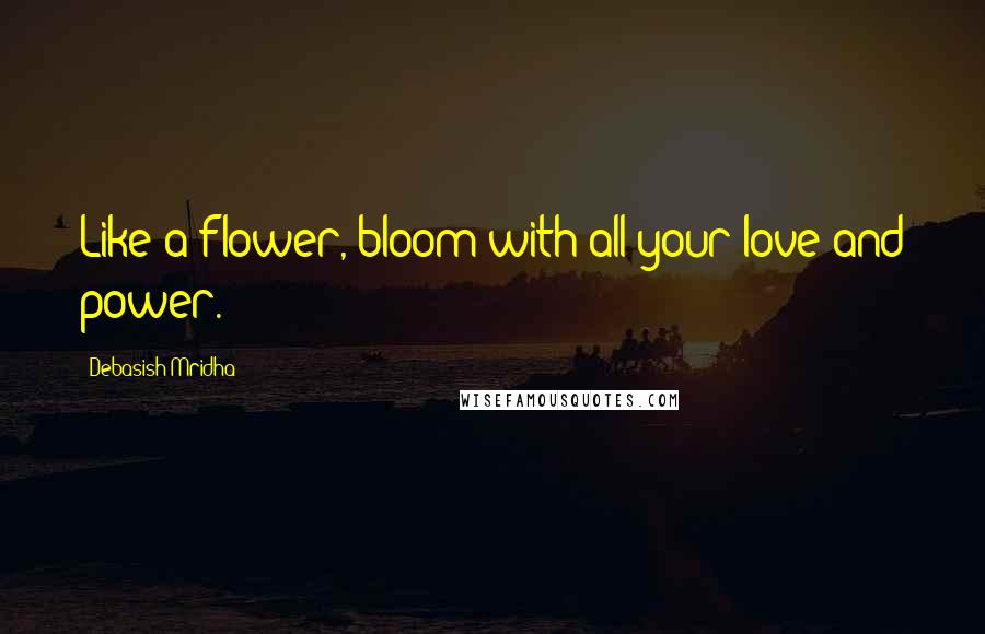 Debasish Mridha Quotes: Like a flower, bloom with all your love and power.