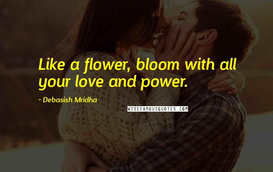 Debasish Mridha Quotes: Like a flower, bloom with all your love and power.