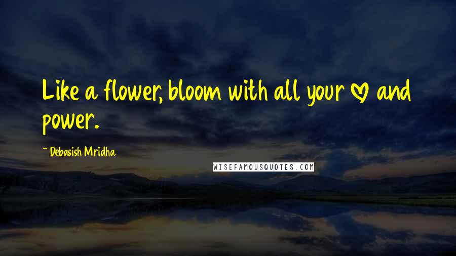 Debasish Mridha Quotes: Like a flower, bloom with all your love and power.