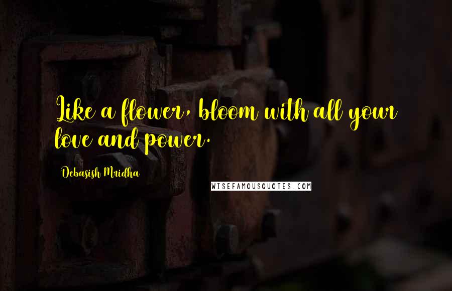 Debasish Mridha Quotes: Like a flower, bloom with all your love and power.