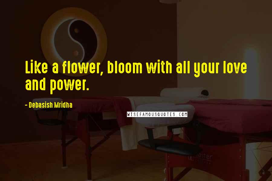 Debasish Mridha Quotes: Like a flower, bloom with all your love and power.