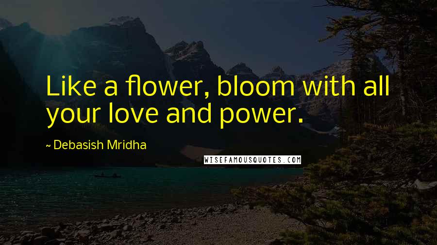 Debasish Mridha Quotes: Like a flower, bloom with all your love and power.